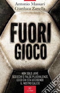 Fuori gioco. Non solo Juve. Sceicchi e false plusvalenze. Ecco chi sta uccidendo il nostro calcio libro di Massari Antonio; Zanella Gianluca