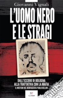 L'uomo nero e le stragi. Dall'eccidio di Bologna alla Trattativa con la mafia. Il mistero del neofascista Paolo Bellini. Nuova ediz. libro di Vignali Giovanni