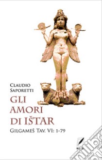 Gli amori di Istar. Gilgames Tav. VI: 1-79 libro di Saporetti Claudio