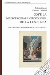 Cos'è la neuropsicoparantropologia della coscienza. Viaggio negli spazi inesplorati della mente libro di Frosoni Federico; Urbanelli Gianluca