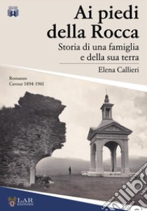 Ai piedi della Rocca. Storia di una famiglia e della sua terra libro di Callieri Elena