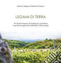 Legami di terra. Tre testimonianze di tradizione contadina e pratiche agricole sostenibili in Alta Langa libro di Allegra Sabrina; Di Marco Stefano