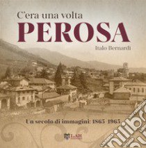 C'era una volta Perosa. Un secolo di immagini 1865-1965. Ediz. illustrata libro di Bernardi Italo