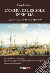 L'ombra del Re Sole in Sicilia. La guerra civile di Messina 1674-1678 libro di Lo Cascio Pippo; Ginevra I. T. (cur.); Squatrito A. (cur.)