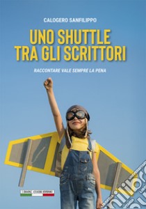 Uno shuttle tra gli scrittori. Raccontare vale sempre la pena libro di Sanfilippo Calogero