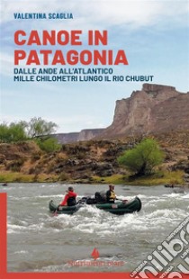 Canoe in Patagonia. Dalle Ande all'Atlantico mille chilometri lungo il Rio Chubut libro di Scaglia Valentina