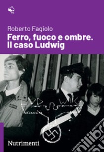 Ferro, fuoco e ombre. Il caso Ludwig libro di Fagiolo Roberto