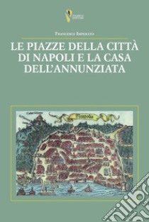 Le piazze della città di Napoli e la casa dell'Annunziata libro di Imperato Francesco; De Antonellis G. (cur.)