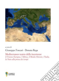 Mediterraneo teatro delle incertezze. L'Unione Europea, l'Africa, il Medio Oriente, l'Italia, la Nato alla prova dei tempi libro di Foscari G. (cur.); Rega D. (cur.)