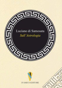 Sull'astrologia libro di Di Samosata Luciano; Balducci G. (cur.)