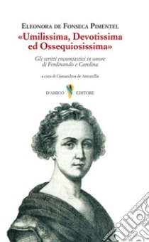 «Umilissima, devotissima ed ossequiosissima». Gli scritti encomiastici in onore di Ferdinando e Carolina libro di De Fonseca Pimentel Eleonora; De Antonellis G. (cur.)