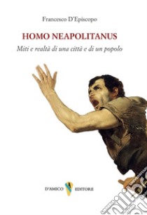 Homo neapolitanus. Mito e realtà di una città e di un popolo libro di D'Episcopo Francesco