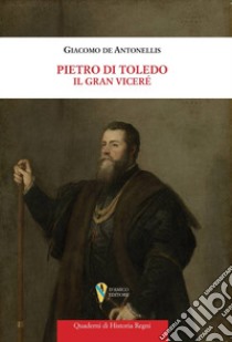 Pietro di Toledo. Il Gran Viceré libro di De Antonellis Giacomo