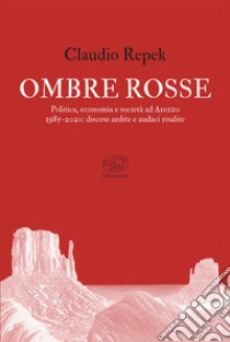 Ombre rosse. Politica, economia e società ad Arezzo 1985-2020: discese ardite e audaci risalite libro di Repek Claudio