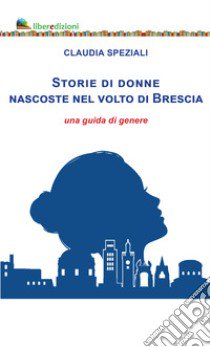 Storie di donne nascoste nel volto di Brescia. Una guida di genere libro di Speziali Claudia