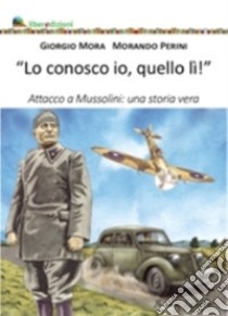 Lo conosco io quello lì. Attacco a Mussolini: una storia vera libro di Mora Giorgio; Perini Morando