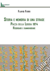 Storia e memoria di una strage. Piazza della Loggia 1974. Ricordare e rammemorare libro di Ferri Flavio