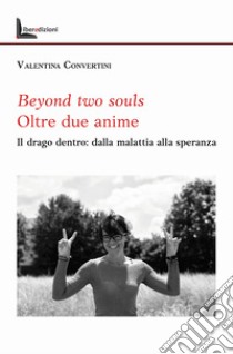 Beyond two souls. Oltre due anime. Il drago dentro: dalla malattia alla speranza libro di Convertini Valentina