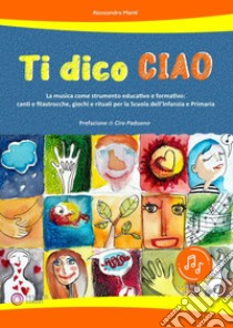 Ti dico ciao (La musica come strumento educativo e formativo: canti e filastrocche, giochi e rituali per la Scuola dell'Infanzia e Primaria) libro di Manti Alessandra