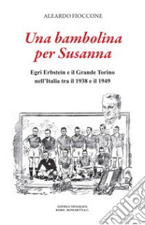 Una bambolina per Susanna. Egri Erbstein e il Grande Torino tra il 1938 e il 1949 libro di Fioccone Aleardo