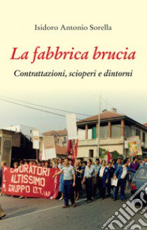 La fabbrica brucia. Contrattazioni, scioperi e dintorni libro di Sorella Isidoro Antonio