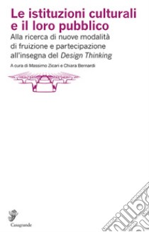 Le istituzioni culturali e il loro pubblico. Alla ricerca di nuove modalità di fruizione e partecipazione all'insegna del «Design thinking» libro di Zicari M. (cur.); Bernardi C. (cur.)