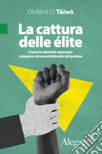 La cattura delle élite. Come le identità oppresse vengono strumentalizzate dal potere libro di Táìwò Olúfémi O.