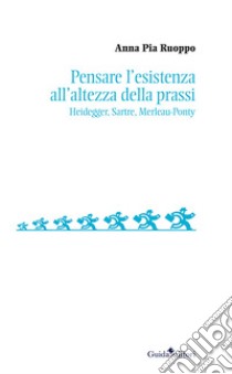 Pensare l'esistenza all'altezza della prassi. Heidegger, Sartre, Merleau-Ponty libro di Ruoppo Anna Pia