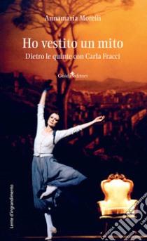 Ho vestito un mito. Dietro le quinte con Carla Fracci libro di Morelli Annamaria