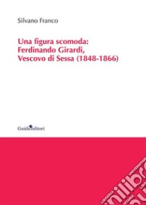 Una figura scomoda. Ferdinando Girardi, Vescovo di Sessa (1848-1866) libro di Franco Silvano