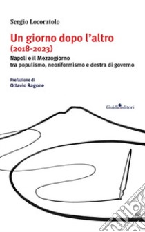 Un giorno dopo l'altro (2018-2023). Napoli e il Mezzogiorno tra populismo, neoriformismo e destra di governo libro di Locoratolo Sergio