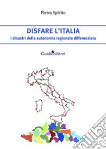 Disfare l'Italia. I disastri della autonomia regionale differenziata libro di Spirito Pietro