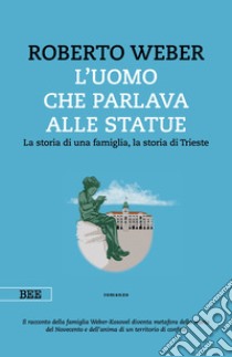 L'uomo che parlava alle statue. La storia di una famiglia, la storia di Trieste libro di Weber Roberto