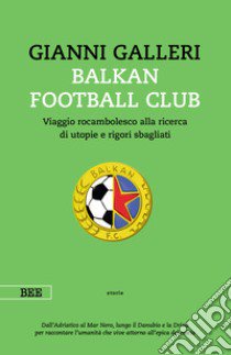Balkan Football Club. Viaggio rocambolesco alla ricerca di utopie e rigori sbagliati libro di Galleri Gianni
