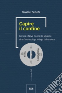 Capire il confine. Gorizia e Nova Gorica: lo sguardo di un'antropologa indaga la frontiera libro di Selvelli Giustina; Napolitano M. (cur.)