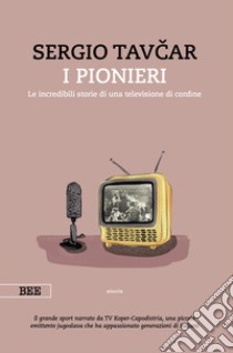 I pionieri. Le incredibili storie di una televisione di confine libro di Tavcar Sergio