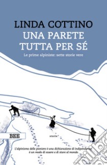 Una parete tutta per sé. Le prime alpiniste: sette storie vere libro di Cottino Linda