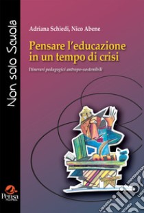 Pensare l'educazione in un tempo di crisi. Itinerari pedagogici antropo-sostenibili libro di Schiedi Adriana; Abene Nico