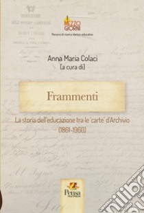 Frammenti. La storia dell'educazione tra le 'carte' d'Archivio (1861-1960) libro di Colaci A. M. (cur.)