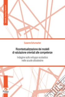 Ricontestualizzazione dei modelli di valutazione orientati alle competenze. Indagine sullo sviluppo scolastico nelle scuole altoatesine libro di Schumacher Susanne