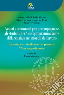 Azioni e strumenti per accompagnare gli studenti DVA con programmazione differenziata nel mondo del lavoro. Esperienza e risultanze del progetto «Non valgo di meno» libro di Caldelli Andrea; Marioni Erika; Sciarretta Fabio; Sciarretta F. (cur.)