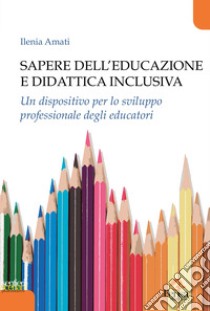 Sapere dell'educazione e didattica inclusiva. Un dispositivo per lo sviluppo professionale degli educatori libro di Amati Ilenia