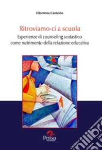 Ritroviamo-ci a scuola. Esperienze di counseling scolastico come nutrimento della relazione educativa libro di Castaldo Filomena