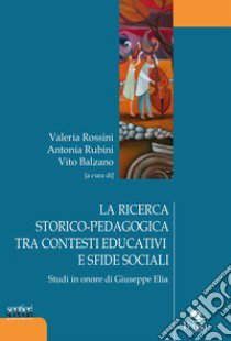 La ricerca storico-pedagogica tra contesti educativi e sfide sociali. Studi in onore di Giuseppe Elia libro di Rossini V. (cur.); Rubini A. (cur.); Balzano V. (cur.)