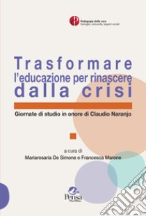 Trasformare l'educazione per rinascere dalla crisi. Giornate di studio in onore di Claudio Naranjo libro di De Simone M. (cur.); Marone F. (cur.)