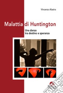 Malattia di Huntington. Una danza tra destino e speranza libro di Alastra Vincenzo