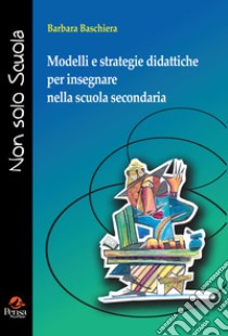 Modelli e strategie didattiche per insegnare nella scuola secondaria libro di Baschiera Barbara