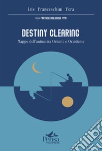 Destiny Clearing. Mappe dell'anima tra Oriente e Occidente libro di Fera Franceschini Iris