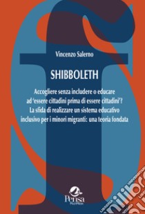 Shibboleth. Accogliere senza includere o educare ad «essere cittadini prima di essere cittadini»? La sfida di realizzare un sistema educativo inclusivo per i minori migranti: una teoria fondata libro di Salerno Vincenzo