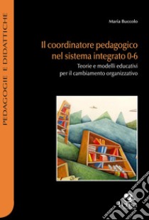 Il coordinatore pedagogico nel sistema integrato 0-6. Teorie e modelli educativi per il cambiamento organizzativo libro di Buccolo Maria